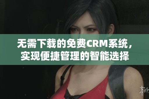 無需下載的免費(fèi)CRM系統(tǒng)，實(shí)現(xiàn)便捷管理的智能選擇