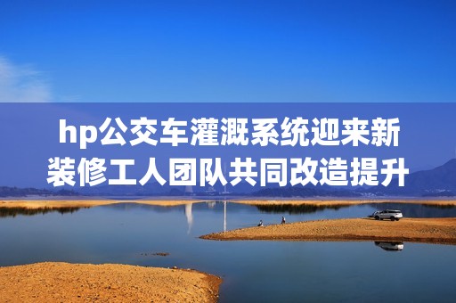 hp公交車灌溉系統(tǒng)迎來新裝修工人團(tuán)隊(duì)共同改造提升性能
