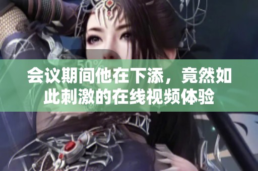 會(huì)議期間他在下添，竟然如此刺激的在線(xiàn)視頻體驗(yàn)