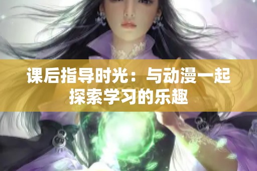 課后指導(dǎo)時(shí)光：與動(dòng)漫一起探索學(xué)習(xí)的樂趣
