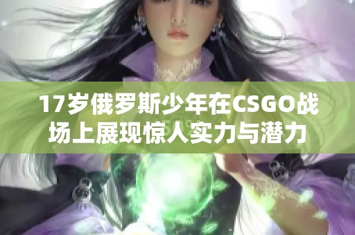 17歲俄羅斯少年在CSGO戰(zhàn)場上展現(xiàn)驚人實力與潛力