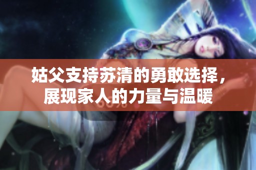 姑父支持蘇清的勇敢選擇，展現(xiàn)家人的力量與溫暖