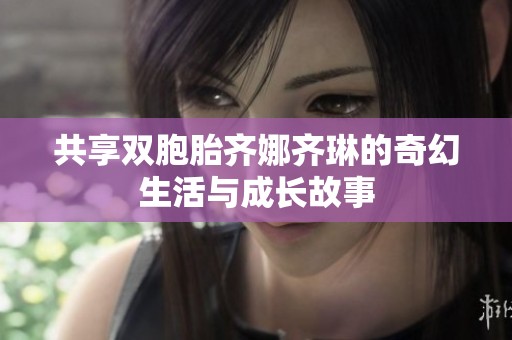 共享雙胞胎齊娜齊琳的奇幻生活與成長(zhǎng)故事