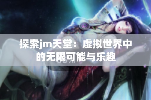 探索jm天堂：虛擬世界中的無限可能與樂趣