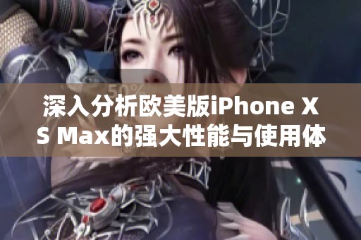 深入分析歐美版iPhone XS Max的強(qiáng)大性能與使用體驗(yàn)