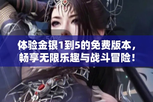 體驗金銀1到5的免費版本，暢享無限樂趣與戰(zhàn)斗冒險！