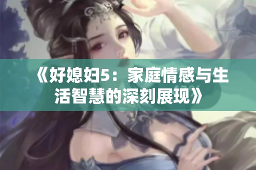 《好媳婦5：家庭情感與生活智慧的深刻展現(xiàn)》