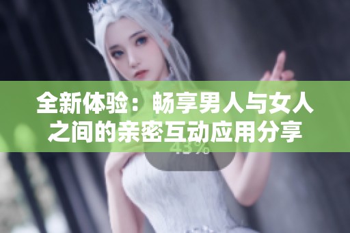 全新體驗(yàn):暢享男人與女人之間的親密互動(dòng)應(yīng)用分享 全新體驗(yàn):暢享男人與女人之間的親密互動(dòng)應(yīng)用分享