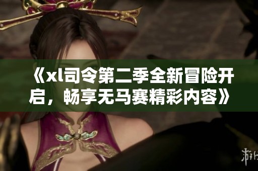 《xl司令第二季全新冒險開啟，暢享無馬賽精彩內(nèi)容》