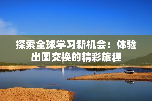 探索全球?qū)W習(xí)新機(jī)會：體驗(yàn)出國交換的精彩旅程