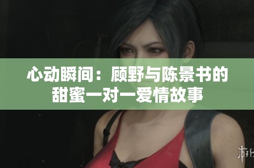 心動(dòng)瞬間：顧野與陳景書(shū)的甜蜜一對(duì)一愛(ài)情故事