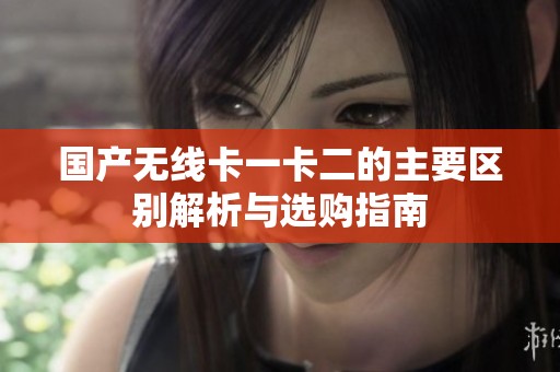 國(guó)產(chǎn)無線卡一卡二的主要區(qū)別解析與選購(gòu)指南