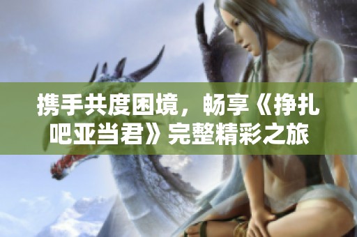 攜手共度困境，暢享《掙扎吧亞當(dāng)君》完整精彩之旅