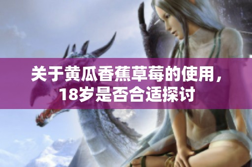 關(guān)于黃瓜香蕉草莓的使用，18歲是否合適探討