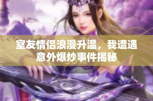 室友情侶浪漫升溫，我遭遇意外爆炒事件揭秘