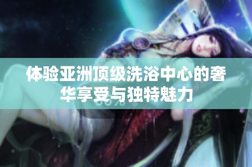 體驗(yàn)亞洲頂級(jí)洗浴中心的奢華享受與獨(dú)特魅力