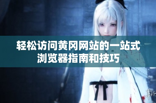 輕松訪問黃岡網(wǎng)站的一站式瀏覽器指南和技巧