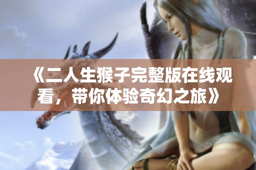 《二人生猴子完整版在線(xiàn)觀看，帶你體驗(yàn)奇幻之旅》