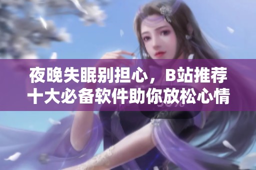 夜晚失眠別擔(dān)心，B站推薦十大必備軟件助你放松心情