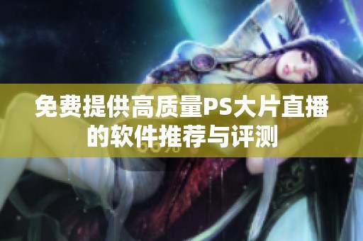 免費(fèi)提供高質(zhì)量PS大片直播的軟件推薦與評(píng)測(cè)