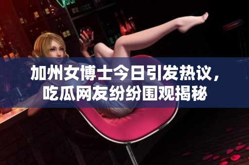 加州女博士今日引發(fā)熱議，吃瓜網(wǎng)友紛紛圍觀揭秘