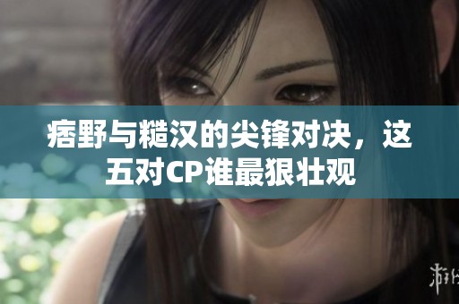 痞野與糙漢的尖鋒對決，這五對CP誰最狠壯觀
