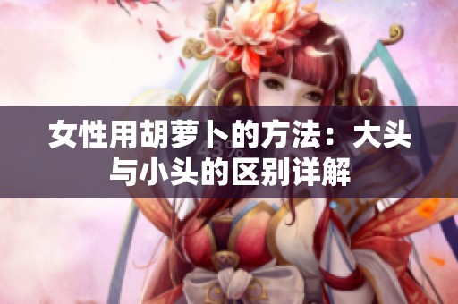 女性用胡蘿卜的方法：大頭與小頭的區(qū)別詳解