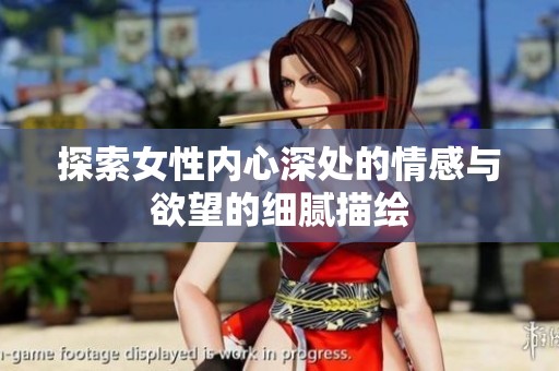 探索女性內(nèi)心深處的情感與欲望的細(xì)膩描繪