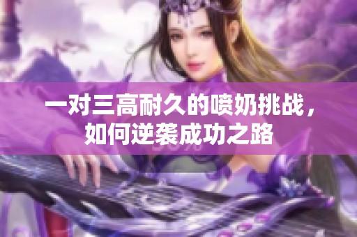 一對(duì)三高耐久的噴奶挑戰(zhàn)，如何逆襲成功之路