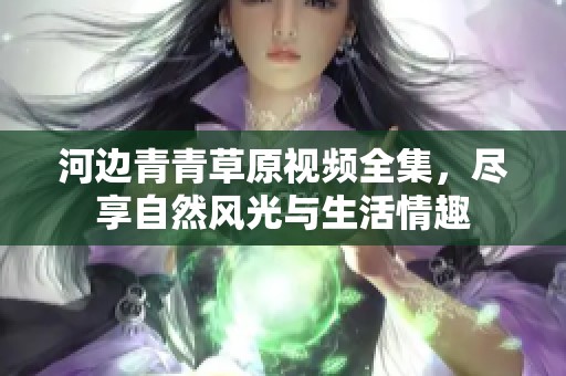 河邊青青草原視頻全集，盡享自然風光與生活情趣