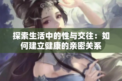 探索生活中的性與交往：如何建立健康的親密關系