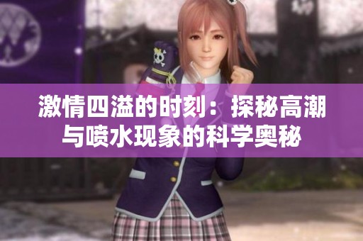 激情四溢的時刻：探秘高潮與噴水現(xiàn)象的科學(xué)奧秘