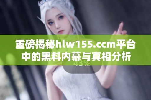 重磅揭秘hlw155.ccm平臺(tái)中的黑料內(nèi)幕與真相分析