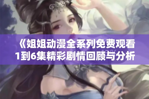 《姐姐動(dòng)漫全系列免費(fèi)觀看1到6集精彩劇情回顧與分析》