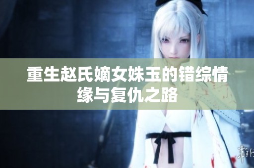 重生趙氏嫡女姝玉的錯(cuò)綜情緣與復(fù)仇之路