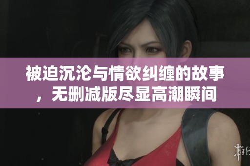 被迫沉淪與情欲糾纏的故事，無(wú)刪減版盡顯高潮瞬間