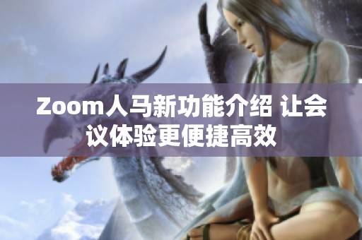 Zoom人馬新功能介紹 讓會議體驗(yàn)更便捷高效