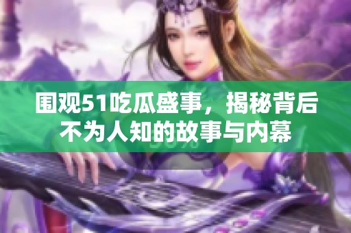 圍觀51吃瓜盛事，揭秘背后不為人知的故事與內(nèi)幕