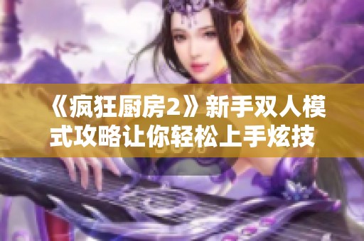 《瘋狂廚房2》新手雙人模式攻略讓你輕松上手炫技