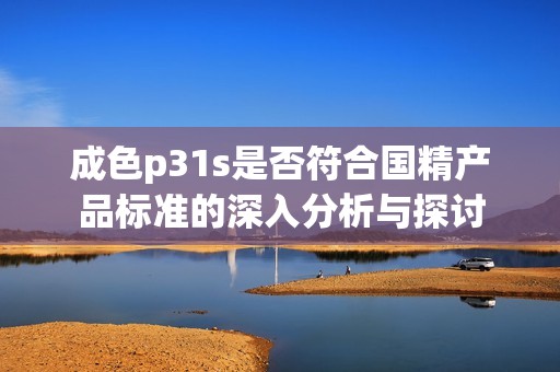 成色p31s是否符合國精產(chǎn)品標(biāo)準(zhǔn)的深入分析與探討