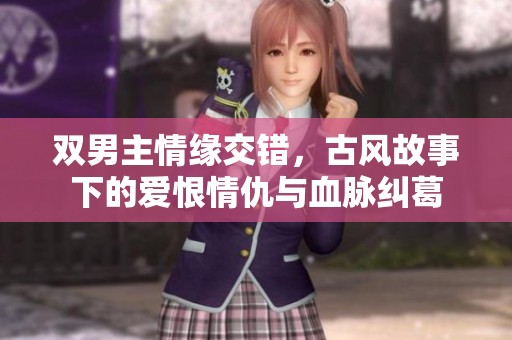 雙男主情緣交錯(cuò)，古風(fēng)故事下的愛恨情仇與血脈糾葛