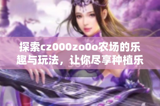 探索cz000zo0o農(nóng)場的樂趣與玩法，讓你盡享種植樂趣！
