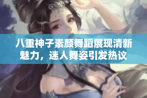 八重神子素顏舞蹈展現(xiàn)清新魅力，迷人舞姿引發(fā)熱議