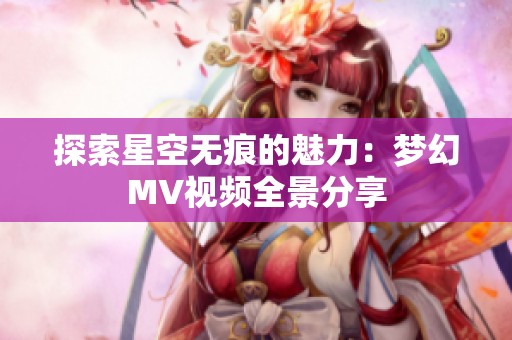 探索星空無(wú)痕的魅力：夢(mèng)幻MV視頻全景分享