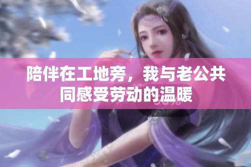 陪伴在工地旁，我與老公共同感受勞動(dòng)的溫暖