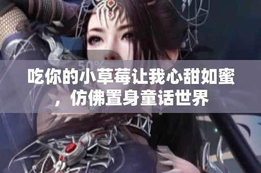 吃你的小草莓讓我心甜如蜜，仿佛置身童話世界