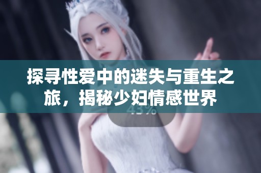 探尋性愛中的迷失與重生之旅，揭秘少婦情感世界