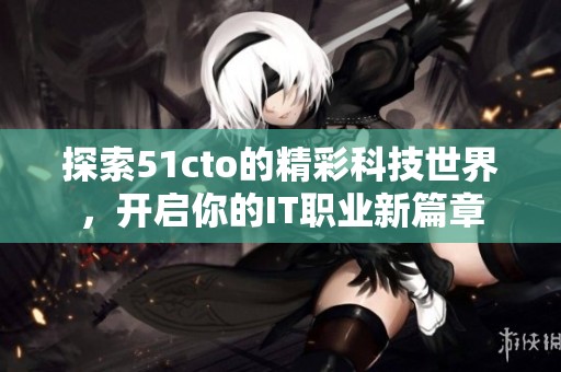 探索51cto的精彩科技世界，開啟你的IT職業(yè)新篇章