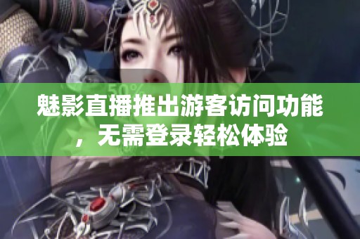 魅影直播推出游客訪問(wèn)功能，無(wú)需登錄輕松體驗(yàn)