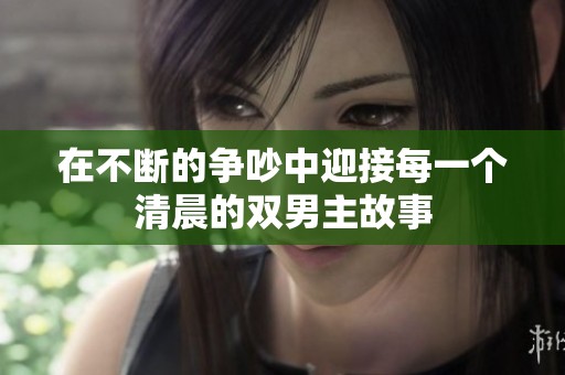 在不斷的爭(zhēng)吵中迎接每一個(gè)清晨的雙男主故事